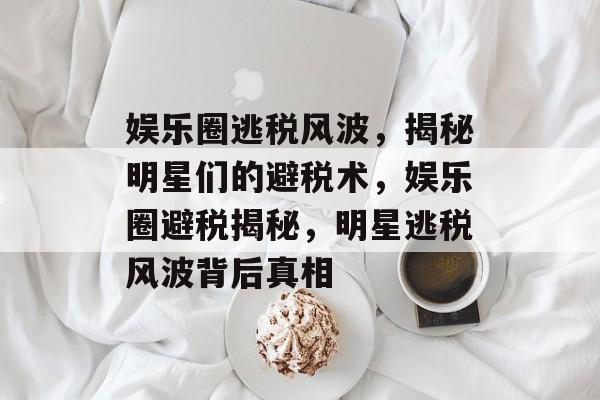 娱乐圈逃税风波,揭秘明星们的避税术,娱乐圈避税揭秘,明星逃税风波背后真相 娱乐圈逃税风波,揭秘明星们的避税术,娱乐圈避税揭秘,明星逃税风波背后真相