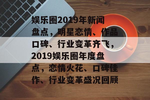 娱乐圈2019年新闻盘点,明星恋情、作品口碑、行业变革齐飞,2019娱乐圈年度盘点,恋情火花、口碑佳作、行业变革盛况回顾 娱乐圈2019年新闻盘点,明星恋情、作品口碑、行业变革齐飞,2019娱乐圈年度盘点,恋情火花、口碑佳作、行业变革盛况回顾
