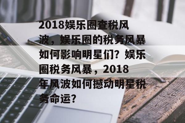 2018娱乐圈查税风波，娱乐圈的税务风暴如何影响明星们？娱乐圈税务风暴，2018年风波如何撼动明星税务命运？