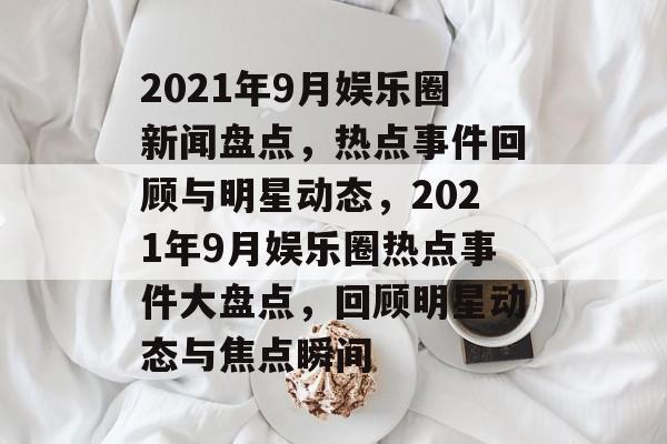 2021年9月娱乐圈新闻盘点,热点事件回顾与明星动态,2021年9月娱乐圈热点事件大盘点,回顾明星动态与焦点瞬间 2021年9月娱乐圈新闻盘点,热点事件回顾与明星动态,2021年9月娱乐圈热点事件大盘点,回顾明星动态与焦点瞬间