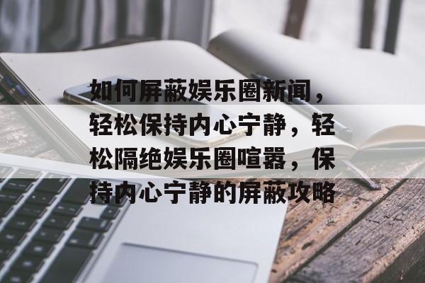 如何屏蔽娱乐圈新闻，轻松保持内心宁静，轻松隔绝娱乐圈喧嚣，保持内心宁静的屏蔽攻略