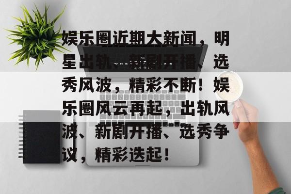 娱乐圈近期大新闻，明星出轨、新剧开播、选秀风波，精彩不断！娱乐圈风云再起，出轨风波、新剧开播、选秀争议，精彩迭起！