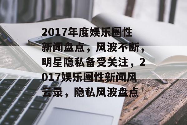2017年度娱乐圈性新闻盘点，风波不断，明星隐私备受关注，2017娱乐圈性新闻风云录，隐私风波盘点