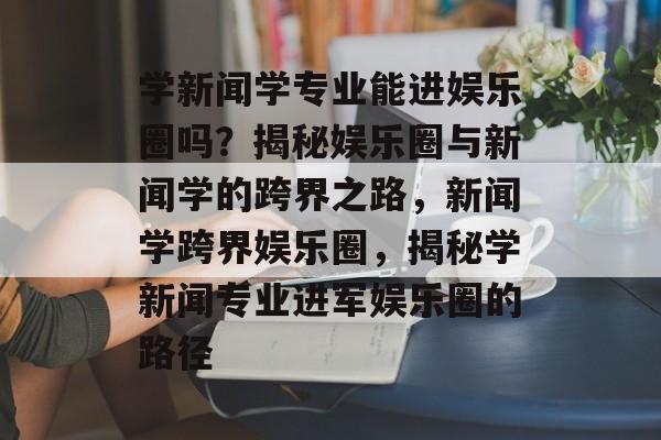 学新闻学专业能进娱乐圈吗？揭秘娱乐圈与新闻学的跨界之路，新闻学跨界娱乐圈，揭秘学新闻专业进军娱乐圈的路径