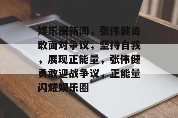 娱乐圈新闻,张伟健勇敢面对争议,坚持自我,展现正能量,张伟健勇敢迎战争议,正能量闪耀娱乐圈 娱乐圈新闻,张伟健勇敢面对争议,坚持自我,展现正能量,张伟健勇敢迎战争议,正能量闪耀娱乐圈