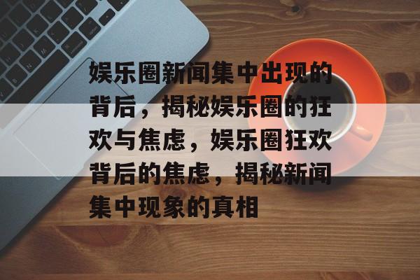 娱乐圈新闻集中出现的背后,揭秘娱乐圈的狂欢与焦虑,娱乐圈狂欢背后的焦虑,揭秘新闻集中现象的真相 娱乐圈新闻集中出现的背后,揭秘娱乐圈的狂欢与焦虑,娱乐圈狂欢背后的焦虑,揭秘新闻集中现象的真相