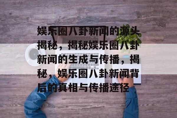 娱乐圈八卦新闻的源头揭秘,揭秘娱乐圈八卦新闻的生成与传播,揭秘,娱乐圈八卦新闻背后的真相与传播途径 娱乐圈八卦新闻的源头揭秘,揭秘娱乐圈八卦新闻的生成与传播,揭秘,娱乐圈八卦新闻背后的真相与传播途径