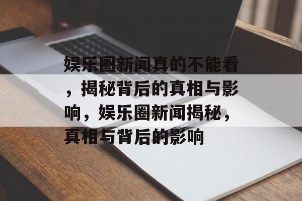 娱乐圈新闻真的不能看，揭秘背后的真相与影响，娱乐圈新闻揭秘，真相与背后的影响
