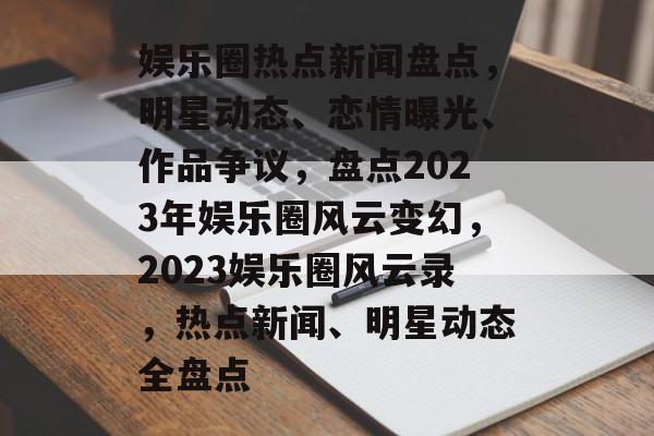 娱乐圈热点新闻盘点，明星动态、恋情曝光、作品争议，盘点2023年娱乐圈风云变幻，2023娱乐圈风云录，热点新闻、明星动态全盘点