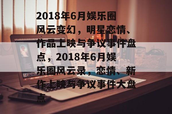 2018年6月娱乐圈风云变幻,明星恋情、作品上映与争议事件盘点,2018年6月娱乐圈风云录,恋情、新作上映与争议事件大盘点 2018年6月娱乐圈风云变幻,明星恋情、作品上映与争议事件盘点,2018年6月娱乐圈风云录,恋情、新作上映与争议事件大盘点
