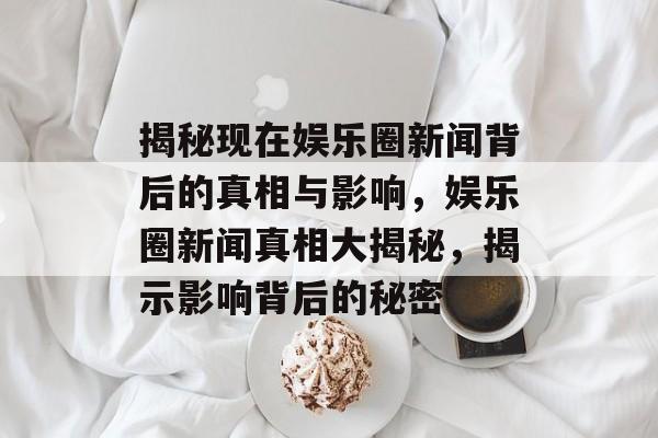 揭秘现在娱乐圈新闻背后的真相与影响，娱乐圈新闻真相大揭秘，揭示影响背后的秘密