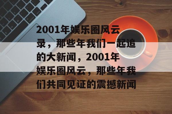 2001年娱乐圈风云录，那些年我们一起追的大新闻，2001年娱乐圈风云，那些年我们共同见证的震撼新闻
