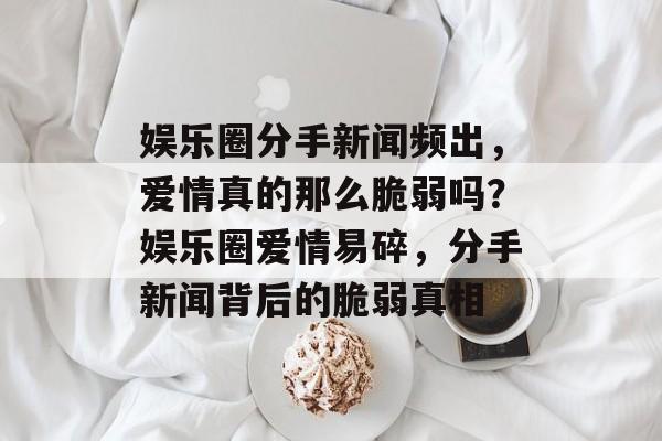 娱乐圈分手新闻频出，爱情真的那么脆弱吗？娱乐圈爱情易碎，分手新闻背后的脆弱真相