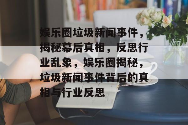 娱乐圈垃圾新闻事件，揭秘幕后真相，反思行业乱象，娱乐圈揭秘，垃圾新闻事件背后的真相与行业反思