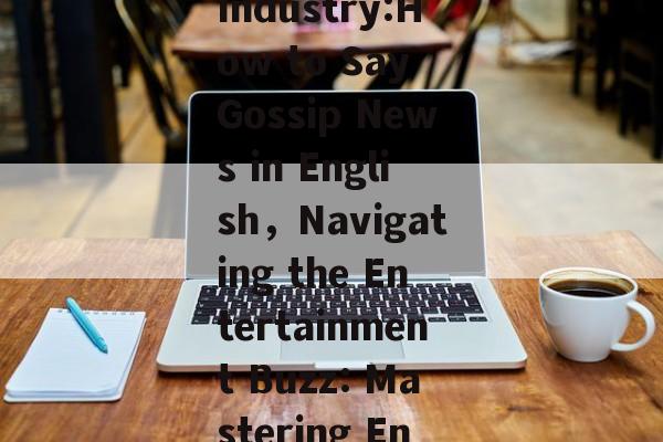 The Buzz in the Entertainment Industry:How to Say Gossip News in English，Navigating the Entertainment Buzz: Mastering English Gossip News Terminology