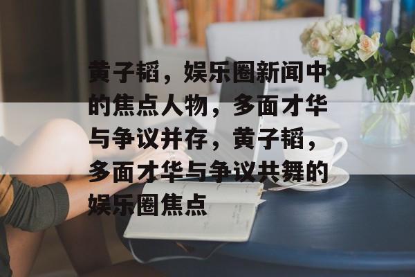 黄子韬，娱乐圈新闻中的焦点人物，多面才华与争议并存，黄子韬，多面才华与争议共舞的娱乐圈焦点