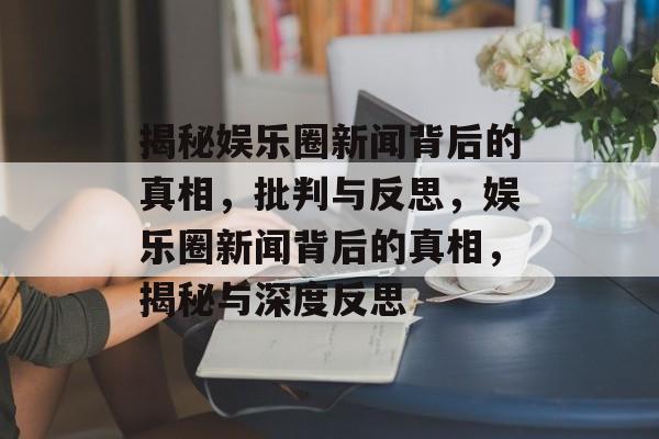 揭秘娱乐圈新闻背后的真相，批判与反思，娱乐圈新闻背后的真相，揭秘与深度反思