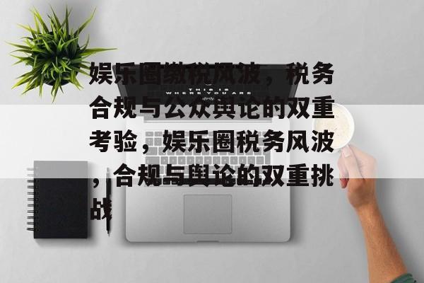 娱乐圈缴税风波，税务合规与公众舆论的双重考验，娱乐圈税务风波，合规与舆论的双重挑战