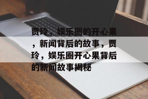 贾玲，娱乐圈的开心果，新闻背后的故事，贾玲，娱乐圈开心果背后的新闻故事揭秘
