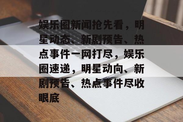 娱乐圈新闻抢先看，明星动态、新剧预告、热点事件一网打尽，娱乐圈速递，明星动向、新剧预告、热点事件尽收眼底