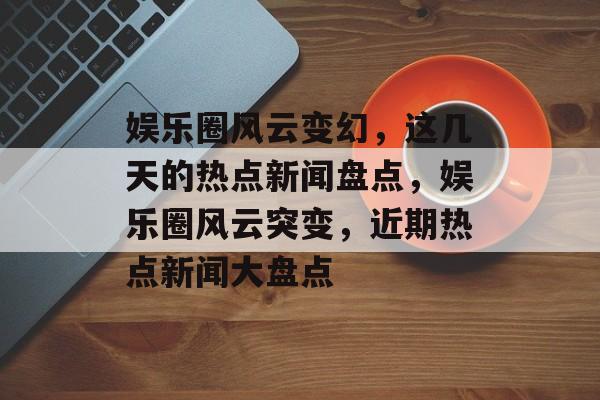 娱乐圈风云变幻，这几天的热点新闻盘点，娱乐圈风云突变，近期热点新闻大盘点