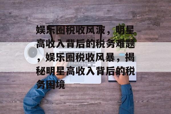 娱乐圈税收风波，明星高收入背后的税务难题，娱乐圈税收风暴，揭秘明星高收入背后的税务困境