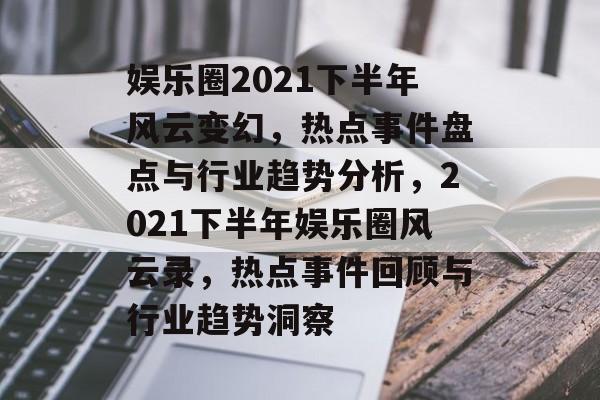娱乐圈2021下半年风云变幻，热点事件盘点与行业趋势分析，2021下半年娱乐圈风云录，热点事件回顾与行业趋势洞察