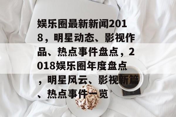 娱乐圈最新新闻2018，明星动态、影视作品、热点事件盘点，2018娱乐圈年度盘点，明星风云、影视新篇、热点事件一览