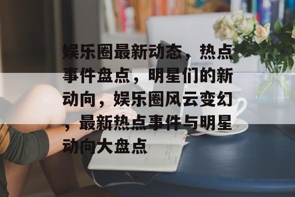 娱乐圈最新动态，热点事件盘点，明星们的新动向，娱乐圈风云变幻，最新热点事件与明星动向大盘点