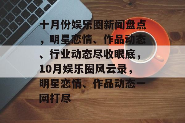 十月份娱乐圈新闻盘点，明星恋情、作品动态、行业动态尽收眼底，10月娱乐圈风云录，明星恋情、作品动态一网打尽