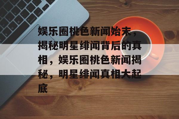 娱乐圈桃色新闻始末，揭秘明星绯闻背后的真相，娱乐圈桃色新闻揭秘，明星绯闻真相大起底