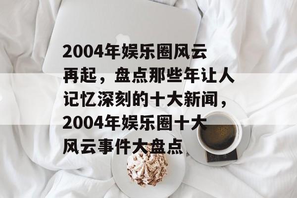 2004年娱乐圈风云再起，盘点那些年让人记忆深刻的十大新闻，2004年娱乐圈十大风云事件大盘点