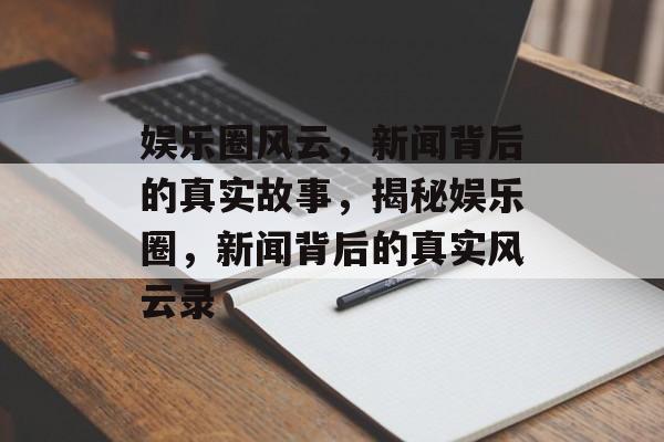 娱乐圈风云，新闻背后的真实故事，揭秘娱乐圈，新闻背后的真实风云录