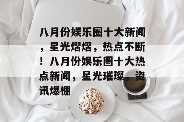 八月份娱乐圈十大新闻，星光熠熠，热点不断！八月份娱乐圈十大热点新闻，星光璀璨，资讯爆棚