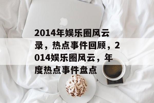 2014年娱乐圈风云录,热点事件回顾,2014娱乐圈风云,年度热点事件盘点 2014年娱乐圈风云录,热点事件回顾,2014娱乐圈风云,年度热点事件盘点