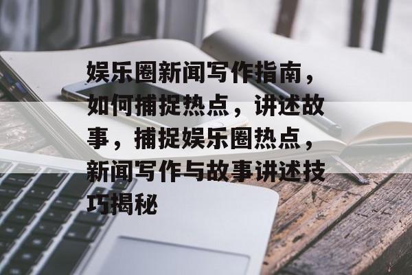 娱乐圈新闻写作指南，如何捕捉热点，讲述故事，捕捉娱乐圈热点，新闻写作与故事讲述技巧揭秘