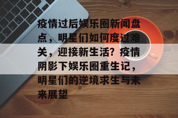 疫情过后娱乐圈新闻盘点，明星们如何度过难关，迎接新生活？疫情阴影下娱乐圈重生记，明星们的逆境求生与未来展望