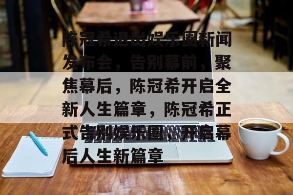 陈冠希退出娱乐圈新闻发布会,告别幕前,聚焦幕后,陈冠希开启全新人生篇章,陈冠希正式告别娱乐圈,开启幕后人生新篇章 陈冠希退出娱乐圈新闻发布会,告别幕前,聚焦幕后,陈冠希开启全新人生篇章,陈冠希正式告别娱乐圈,开启幕后人生新篇章