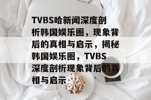 TVBS哈新闻深度剖析韩国娱乐圈，现象背后的真相与启示，揭秘韩国娱乐圈，TVBS深度剖析现象背后的真相与启示