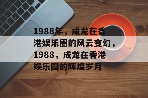 1988年，成龙在香港娱乐圈的风云变幻，1988，成龙在香港娱乐圈的辉煌岁月