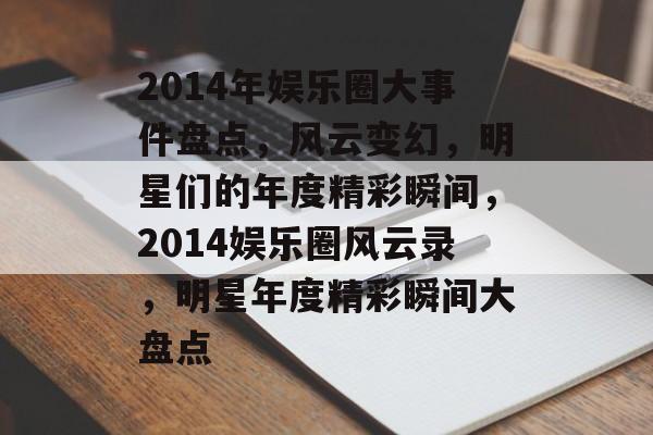 2014年娱乐圈大事件盘点，风云变幻，明星们的年度精彩瞬间，2014娱乐圈风云录，明星年度精彩瞬间大盘点