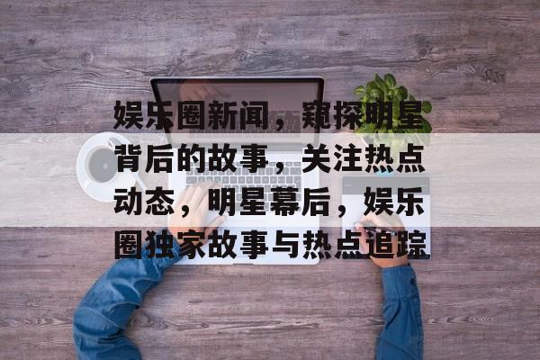 娱乐圈新闻，窥探明星背后的故事，关注热点动态，明星幕后，娱乐圈独家故事与热点追踪