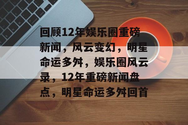 回顾12年娱乐圈重磅新闻，风云变幻，明星命运多舛，娱乐圈风云录，12年重磅新闻盘点，明星命运多舛回首