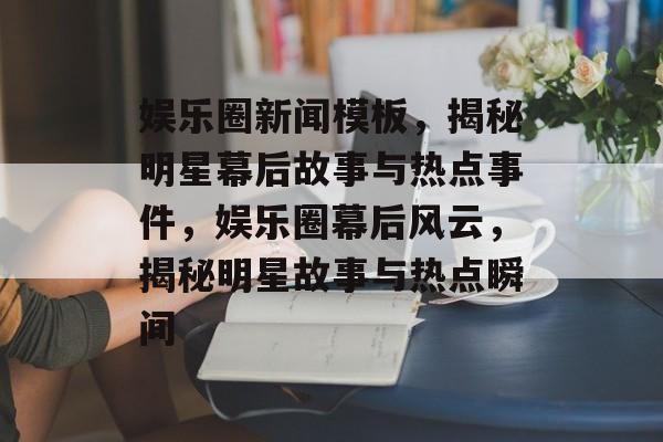 娱乐圈新闻模板，揭秘明星幕后故事与热点事件，娱乐圈幕后风云，揭秘明星故事与热点瞬间