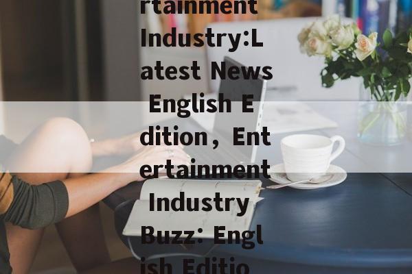 The Buzz in the Entertainment Industry:Latest News English Edition，Entertainment Industry Buzz: English Editions Latest Scoops