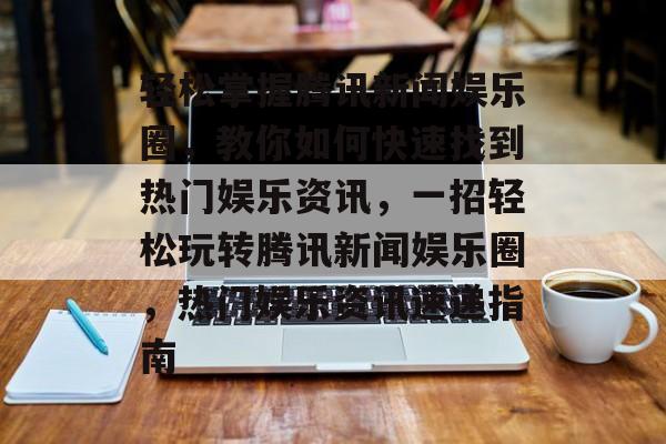 轻松掌握腾讯新闻娱乐圈，教你如何快速找到热门娱乐资讯，一招轻松玩转腾讯新闻娱乐圈，热门娱乐资讯速递指南