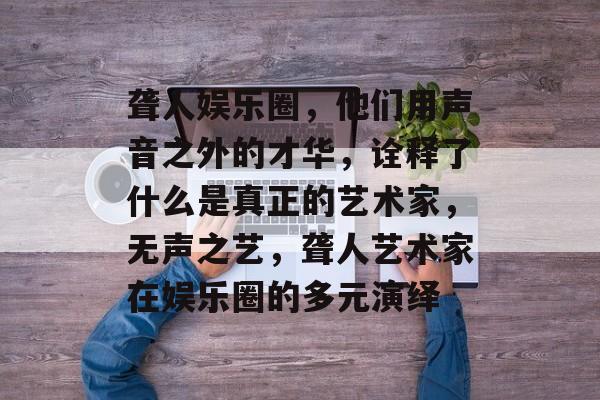 聋人娱乐圈，他们用声音之外的才华，诠释了什么是真正的艺术家，无声之艺，聋人艺术家在娱乐圈的多元演绎