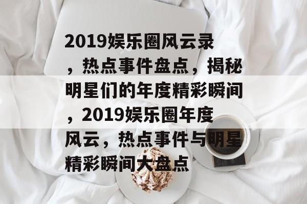 2019娱乐圈风云录，热点事件盘点，揭秘明星们的年度精彩瞬间，2019娱乐圈年度风云，热点事件与明星精彩瞬间大盘点