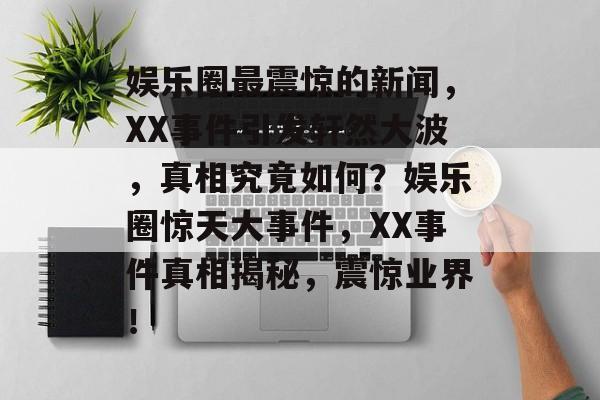 娱乐圈最震惊的新闻，XX事件引发轩然大波，真相究竟如何？娱乐圈惊天大事件，XX事件真相揭秘，震惊业界！