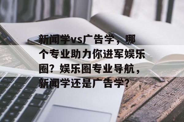 新闻学vs广告学，哪个专业助力你进军娱乐圈？娱乐圈专业导航，新闻学还是广告学？